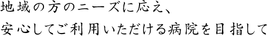 地域の方のニーズに応え、安心してご利用いただける病院を目指して