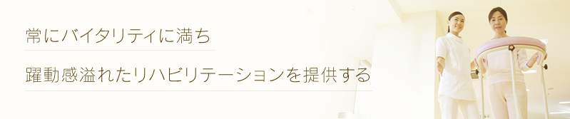 常にバイタリティに満ち、躍動感あふれたリハビリテーションを提供する。